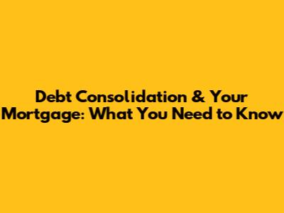 Debt Consolidation & Your Mortgage: What You Need to Know