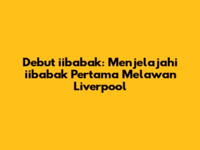 Debut iibabak: Menjelajahi iibabak Pertama Melawan Liverpool
