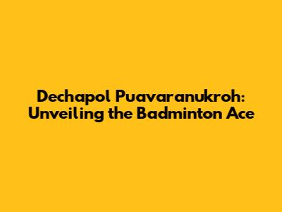 Dechapol Puavaranukroh: Unveiling the Badminton Ace