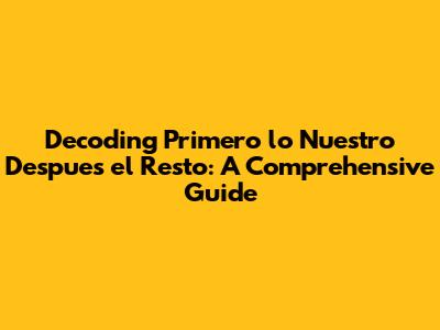 Decoding "Primero lo Nuestro Despues el Resto": A Comprehensive Guide