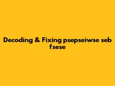 Decoding & Fixing psepseiwse seb fsese
