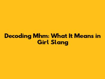 Decoding 'Mhm': What It Means in Girl Slang