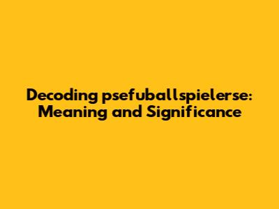Decoding 'psefuballspielerse': Meaning and Significance