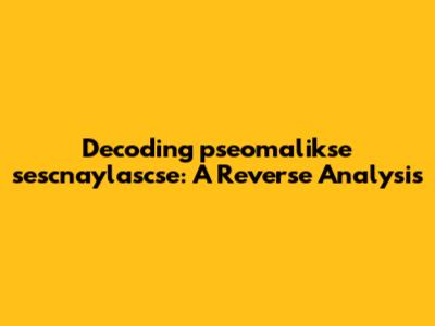 Decoding 'pseomalikse sescnaylascse': A Reverse Analysis