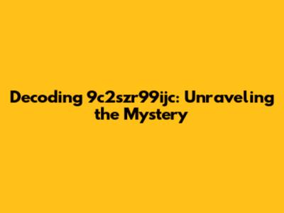 Decoding 9c2szr99ijc: Unraveling the Mystery