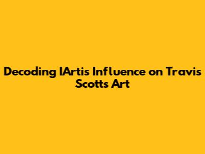 Decoding IArti's Influence on Travis Scott's Art