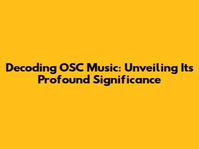 Decoding OSC Music: Unveiling Its Profound Significance