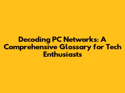 Decoding PC Networks: A Comprehensive Glossary for Tech Enthusiasts
