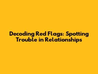 Decoding Red Flags: Spotting Trouble in Relationships