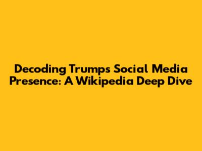 Decoding Trump's Social Media Presence: A Wikipedia Deep Dive