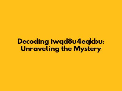 Decoding iwqd8u4eqkbu: Unraveling the Mystery