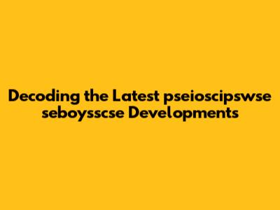 Decoding the Latest pseioscipswse seboysscse Developments