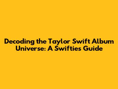 Decoding the Taylor Swift Album Universe: A Swiftie's Guide