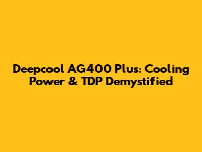 Deepcool AG400 Plus: Cooling Power & TDP Demystified