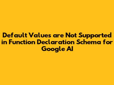 Default Values are Not Supported in Function Declaration Schema for Google AI