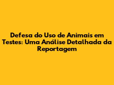 Defesa do Uso de Animais em Testes: Uma Análise Detalhada da Reportagem