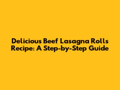 Delicious Beef Lasagna Rolls Recipe: A Step-by-Step Guide