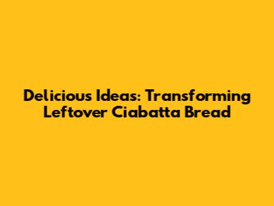 Delicious Ideas: Transforming Leftover Ciabatta Bread