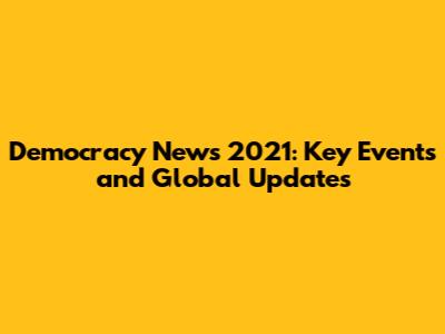 Democracy News 2021: Key Events and Global Updates