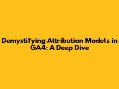 Demystifying Attribution Models in GA4: A Deep Dive