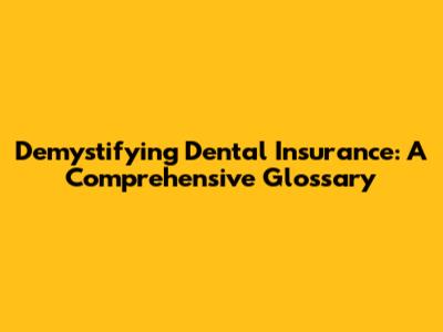 Demystifying Dental Insurance: A Comprehensive Glossary