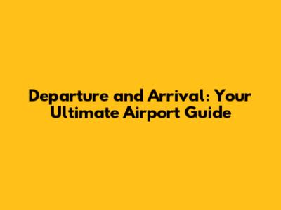 Departure and Arrival: Your Ultimate Airport Guide