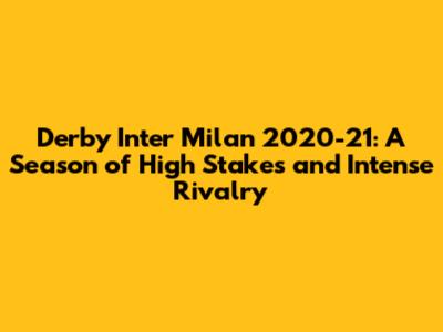 Derby Inter Milan 2020-21: A Season of High Stakes and Intense Rivalry