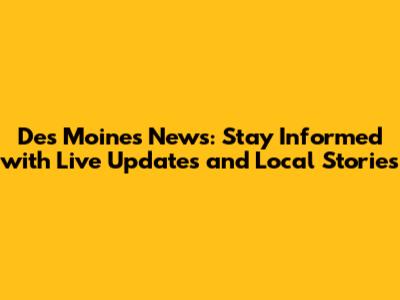 Des Moines News: Stay Informed with Live Updates and Local Stories