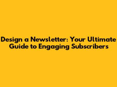Design a Newsletter: Your Ultimate Guide to Engaging Subscribers