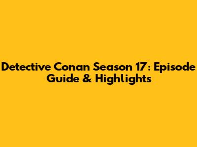 Detective Conan Season 17: Episode Guide & Highlights