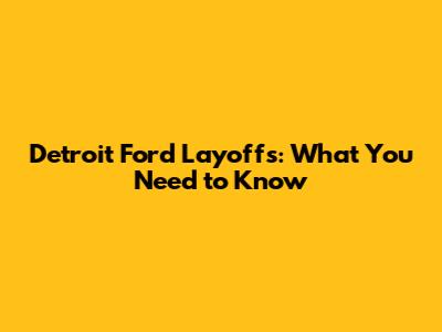 Detroit Ford Layoffs: What You Need to Know