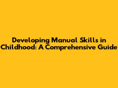 Developing Manual Skills in Childhood: A Comprehensive Guide