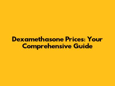 Dexamethasone Prices: Your Comprehensive Guide