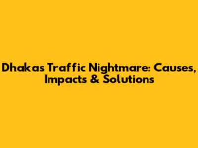 Dhaka's Traffic Nightmare: Causes, Impacts & Solutions