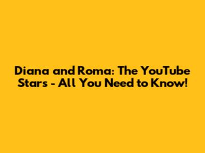 Diana and Roma: The YouTube Stars - All You Need to Know!
