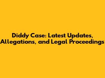 Diddy Case: Latest Updates, Allegations, and Legal Proceedings