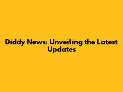 Diddy News: Unveiling the Latest Updates