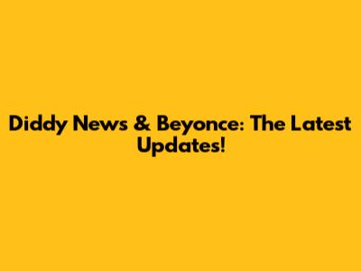 Diddy News & Beyonce: The Latest Updates!