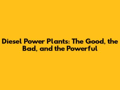Diesel Power Plants: The Good, the Bad, and the Powerful