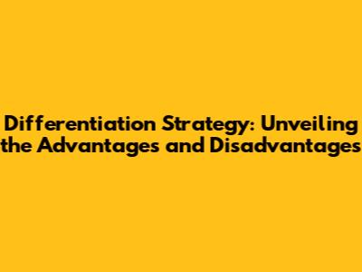 Differentiation Strategy: Unveiling the Advantages and Disadvantages