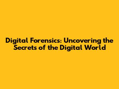Digital Forensics: Uncovering the Secrets of the Digital World