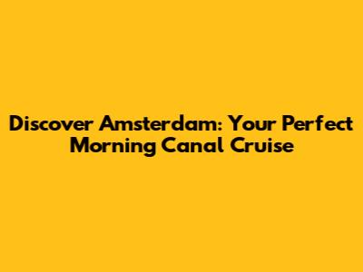 Discover Amsterdam: Your Perfect Morning Canal Cruise