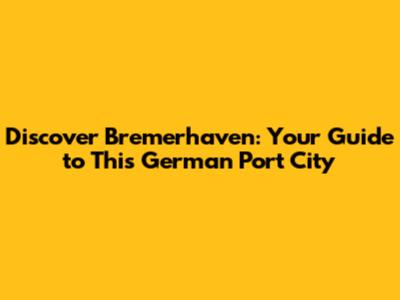 Discover Bremerhaven: Your Guide to This German Port City