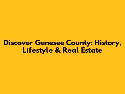 Discover Genesee County: History, Lifestyle & Real Estate