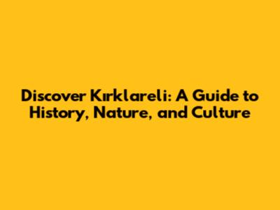 Discover Kırklareli: A Guide to History, Nature, and Culture