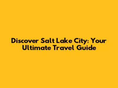 Discover Salt Lake City: Your Ultimate Travel Guide