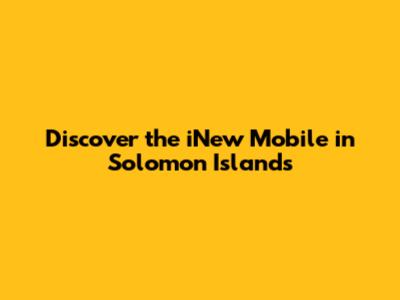 Discover the iNew Mobile in Solomon Islands
