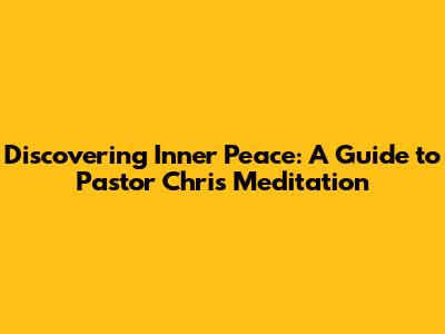 Discovering Inner Peace: A Guide to Pastor Chris Meditation