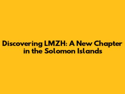 Discovering LMZH: A New Chapter in the Solomon Islands