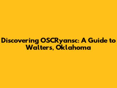 Discovering OSCRyansc: A Guide to Walters, Oklahoma